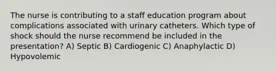 The nurse is contributing to a staff education program about complications associated with urinary catheters. Which type of shock should the nurse recommend be included in the presentation? A) Septic B) Cardiogenic C) Anaphylactic D) Hypovolemic