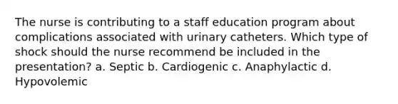 The nurse is contributing to a staff education program about complications associated with urinary catheters. Which type of shock should the nurse recommend be included in the presentation? a. Septic b. Cardiogenic c. Anaphylactic d. Hypovolemic