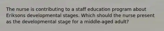 The nurse is contributing to a staff education program about Eriksons developmental stages. Which should the nurse present as the developmental stage for a middle-aged adult?