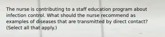 The nurse is contributing to a staff education program about infection control. What should the nurse recommend as examples of diseases that are transmitted by direct contact? (Select all that apply.)