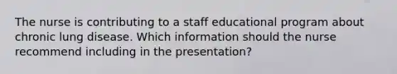 The nurse is contributing to a staff educational program about chronic lung disease. Which information should the nurse recommend including in the presentation?