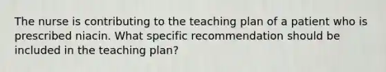 The nurse is contributing to the teaching plan of a patient who is prescribed niacin. What specific recommendation should be included in the teaching plan?