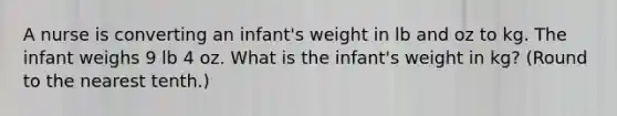 A nurse is converting an infant's weight in lb and oz to kg. The infant weighs 9 lb 4 oz. What is the infant's weight in kg? (Round to the nearest tenth.)