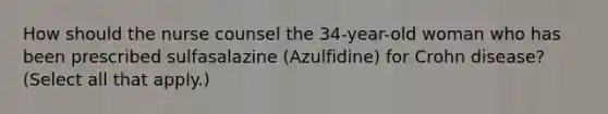 How should the nurse counsel the 34-year-old woman who has been prescribed sulfasalazine (Azulfidine) for Crohn disease? (Select all that apply.)