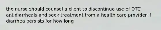 the nurse should counsel a client to discontinue use of OTC antidiarrheals and seek treatment from a health care provider if diarrhea persists for how long