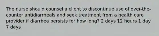 The nurse should counsel a client to discontinue use of over-the-counter antidiarrheals and seek treatment from a health care provider if diarrhea persists for how long? 2 days 12 hours 1 day 7 days