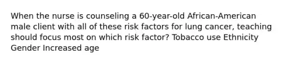 When the nurse is counseling a 60-year-old African-American male client with all of these risk factors for lung cancer, teaching should focus most on which risk factor? Tobacco use Ethnicity Gender Increased age