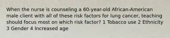 When the nurse is counseling a 60-year-old African-American male client with all of these risk factors for lung cancer, teaching should focus most on which risk factor? 1 Tobacco use 2 Ethnicity 3 Gender 4 Increased age