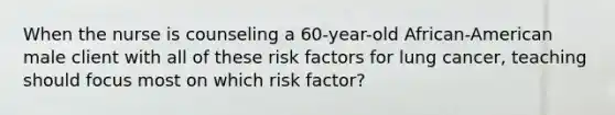 When the nurse is counseling a 60-year-old African-American male client with all of these risk factors for lung cancer, teaching should focus most on which risk factor?