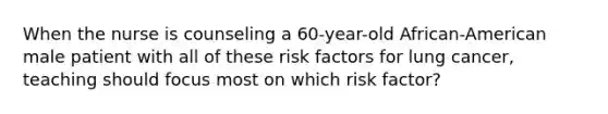 When the nurse is counseling a 60-year-old African-American male patient with all of these risk factors for lung cancer, teaching should focus most on which risk factor?