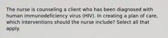 The nurse is counseling a client who has been diagnosed with human immunodeficiency virus (HIV). In creating a plan of care, which interventions should the nurse include? Select all that apply.