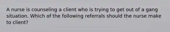 A nurse is counseling a client who is trying to get out of a gang situation. Which of the following referrals should the nurse make to client?