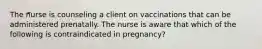 The nurse is counseling a client on vaccinations that can be administered prenatally. The nurse is aware that which of the following is contraindicated in pregnancy?