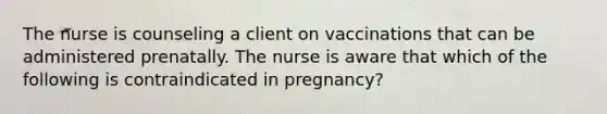 The nurse is counseling a client on vaccinations that can be administered prenatally. The nurse is aware that which of the following is contraindicated in pregnancy?