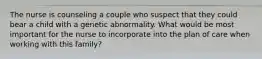 The nurse is counseling a couple who suspect that they could bear a child with a genetic abnormality. What would be most important for the nurse to incorporate into the plan of care when working with this family?