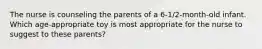 The nurse is counseling the parents of a 6-1/2-month-old infant. Which age-appropriate toy is most appropriate for the nurse to suggest to these parents?