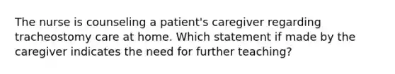 The nurse is counseling a patient's caregiver regarding tracheostomy care at home. Which statement if made by the caregiver indicates the need for further teaching?