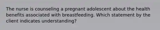 The nurse is counseling a pregnant adolescent about the health benefits associated with breastfeeding. Which statement by the client indicates understanding?