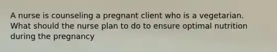 A nurse is counseling a pregnant client who is a vegetarian. What should the nurse plan to do to ensure optimal nutrition during the pregnancy