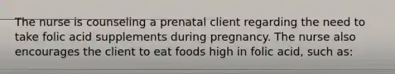 The nurse is counseling a prenatal client regarding the need to take folic acid supplements during pregnancy. The nurse also encourages the client to eat foods high in folic acid, such as: