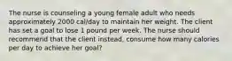 The nurse is counseling a young female adult who needs approximately 2000 cal/day to maintain her weight. The client has set a goal to lose 1 pound per week. The nurse should recommend that the client instead, consume how many calories per day to achieve her goal?