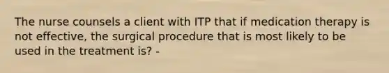 The nurse counsels a client with ITP that if medication therapy is not effective, the surgical procedure that is most likely to be used in the treatment is? -