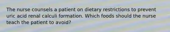 The nurse counsels a patient on dietary restrictions to prevent uric acid renal calculi formation. Which foods should the nurse teach the patient to avoid?