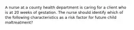 A nurse at a county health department is caring for a client who is at 20 weeks of gestation. The nurse should identify which of the following characteristics as a risk factor for future child maltreatment?