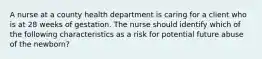 A nurse at a county health department is caring for a client who is at 28 weeks of gestation. The nurse should identify which of the following characteristics as a risk for potential future abuse of the newborn?