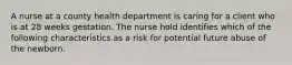 A nurse at a county health department is caring for a client who is at 28 weeks gestation. The nurse hold identifies which of the following characteristics as a risk for potential future abuse of the newborn.