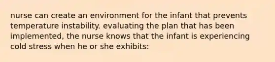 nurse can create an environment for the infant that prevents temperature instability. evaluating the plan that has been implemented, the nurse knows that the infant is experiencing cold stress when he or she exhibits: