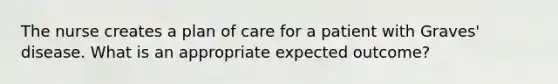 The nurse creates a plan of care for a patient with Graves' disease. What is an appropriate expected outcome?