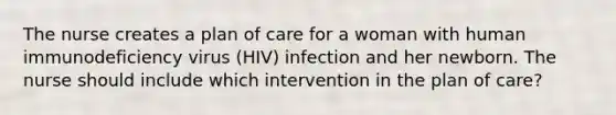 The nurse creates a plan of care for a woman with human immunodeficiency virus (HIV) infection and her newborn. The nurse should include which intervention in the plan of care?