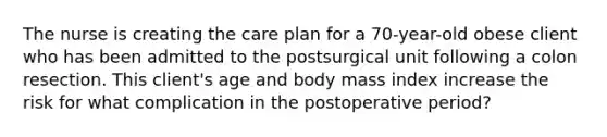 The nurse is creating the care plan for a 70-year-old obese client who has been admitted to the postsurgical unit following a colon resection. This client's age and body mass index increase the risk for what complication in the postoperative period?