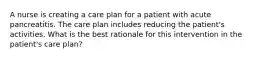 A nurse is creating a care plan for a patient with acute pancreatitis. The care plan includes reducing the patient's activities. What is the best rationale for this intervention in the patient's care plan?