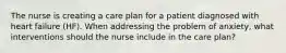 The nurse is creating a care plan for a patient diagnosed with heart failure (HF). When addressing the problem of anxiety, what interventions should the nurse include in the care plan?