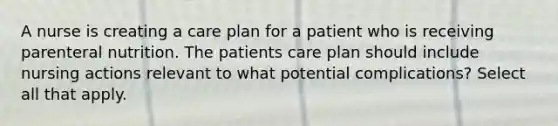 A nurse is creating a care plan for a patient who is receiving parenteral nutrition. The patients care plan should include nursing actions relevant to what potential complications? Select all that apply.