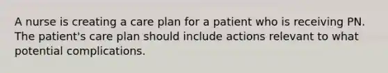 A nurse is creating a care plan for a patient who is receiving PN. The patient's care plan should include actions relevant to what potential complications.