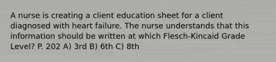 A nurse is creating a client education sheet for a client diagnosed with heart failure. The nurse understands that this information should be written at which Flesch-Kincaid Grade Level? P. 202 A) 3rd B) 6th C) 8th