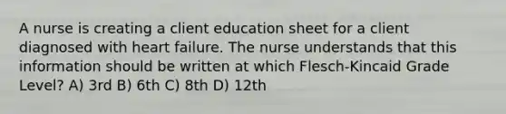 A nurse is creating a client education sheet for a client diagnosed with heart failure. The nurse understands that this information should be written at which Flesch-Kincaid Grade Level? A) 3rd B) 6th C) 8th D) 12th