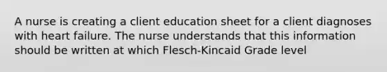 A nurse is creating a client education sheet for a client diagnoses with heart failure. The nurse understands that this information should be written at which Flesch-Kincaid Grade level