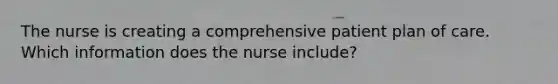 The nurse is creating a comprehensive patient plan of care. Which information does the nurse include?