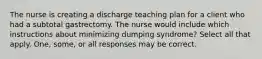 The nurse is creating a discharge teaching plan for a client who had a subtotal gastrectomy. The nurse would include which instructions about minimizing dumping syndrome? Select all that apply. One, some, or all responses may be correct.