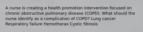 A nurse is creating a health promotion intervention focused on chronic obstructive pulmonary disease (COPD). What should the nurse identify as a complication of COPD? Lung cancer Respiratory failure Hemothorax Cystic fibrosis