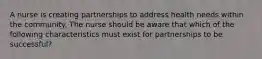 A nurse is creating partnerships to address health needs within the community. The nurse should be aware that which of the following characteristics must exist for partnerships to be successful?