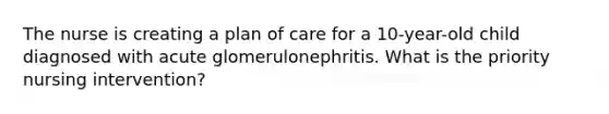 The nurse is creating a plan of care for a 10-year-old child diagnosed with acute glomerulonephritis. What is the priority nursing intervention?