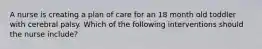 A nurse is creating a plan of care for an 18 month old toddler with cerebral palsy. Which of the following interventions should the nurse include?