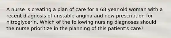 A nurse is creating a plan of care for a 68-year-old woman with a recent diagnosis of unstable angina and new prescription for nitroglycerin. Which of the following nursing diagnoses should the nurse prioritize in the planning of this patient's care?