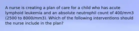 A nurse is creating a plan of care for a child who has acute lymphoid leukemia and an absolute neutrophil count of 400/mm3 (2500 to 8000/mm3). Which of the following interventions should the nurse include in the plan?