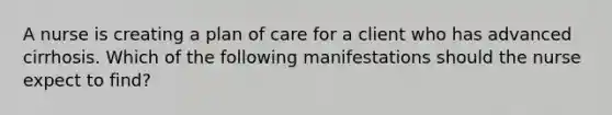 A nurse is creating a plan of care for a client who has advanced cirrhosis. Which of the following manifestations should the nurse expect to find?